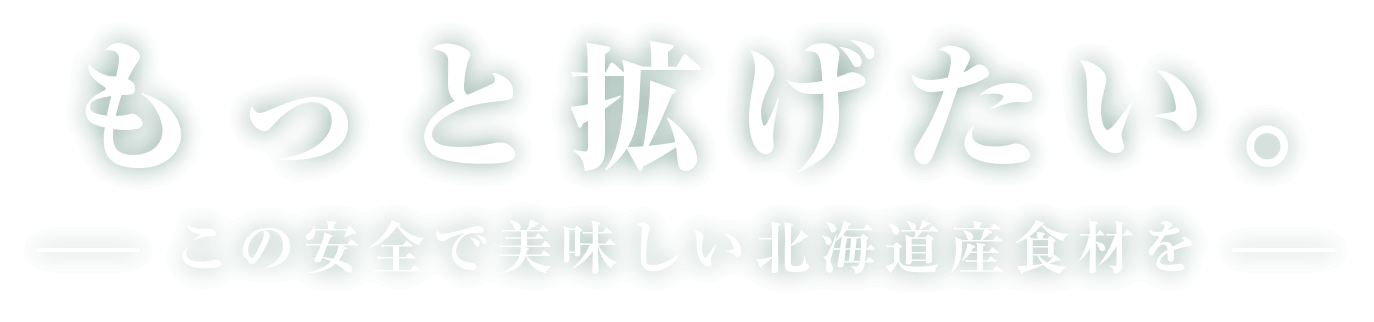 もっと拡げたい。-この安全で美味しい北海道食材を-